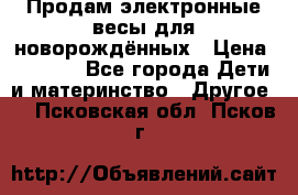 Продам электронные весы для новорождённых › Цена ­ 1 500 - Все города Дети и материнство » Другое   . Псковская обл.,Псков г.